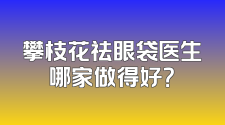 攀枝花祛眼袋医生哪家做得好？