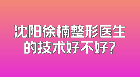 沈阳徐楠整形医生的技术好不好？
