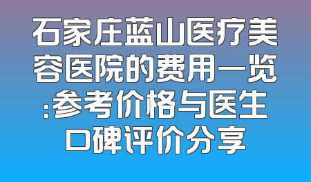 石家庄蓝山医疗美容医院的费用一览：参考价格与医生口碑评价分享