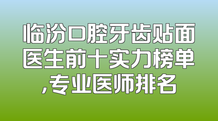 临汾口腔牙齿贴面医生前十实力榜单，专业医师排名