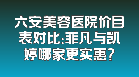 六安美容医院价目表对比：菲凡与凯婷哪家更实惠？