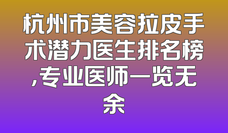 杭州市美容拉皮手术潜力医生排名榜，专业医师一览无余