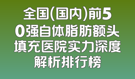 全国（国内）前50强自体脂肪额头填充医院实力深度解析排行榜