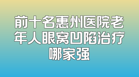 前十名惠州医院老年人眼窝凹陷治疗哪家强