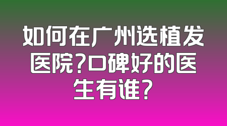 如何在广州选植发医院？口碑好的医生有谁？