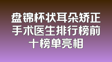 盘锦杯状耳朵矫正手术医生排行榜前十榜单亮相