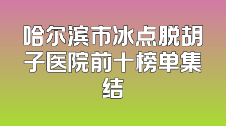 哈尔滨市冰点脱胡子医院前十榜单集结