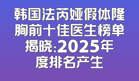 韩国法芮娅假体隆胸前十佳医生榜单揭晓：2025年度排名产生