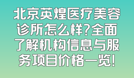 北京英煌医疗美容诊所怎么样？全面了解机构信息与服务项目价格一览！