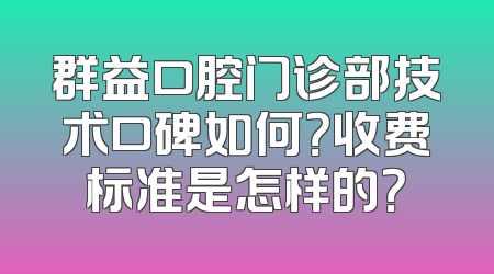 群益口腔门诊部技术口碑如何？收费标准是怎样的？