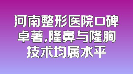 河南整形医院口碑卓著，隆鼻与隆胸技术均属水平