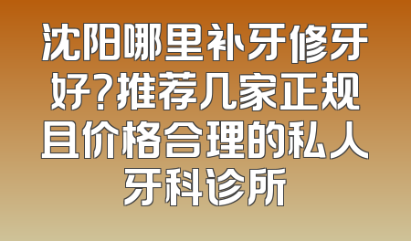 沈阳哪里补牙修牙好？推荐几家正规且价格合理的私人牙科诊所