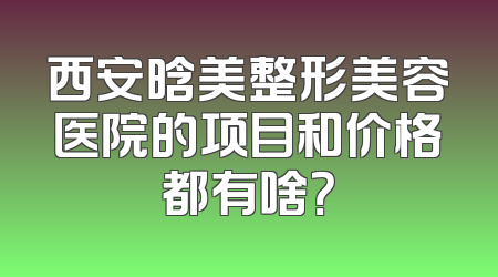 西安晗美整形美容医院的项目和价格都有啥？