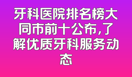 牙科医院排名榜大同市前十公布，了解优质牙科服务动态