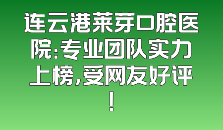连云港莱芽口腔医院：专业团队实力上榜，受网友好评！