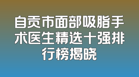 自贡市面部吸脂手术医生精选十强排行榜揭晓