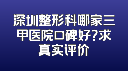 深圳整形科哪家三甲医院口碑好？求真实评价