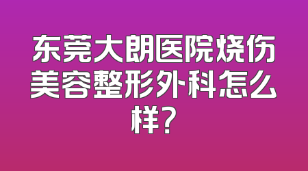 东莞大朗医院烧伤美容整形外科怎么样？