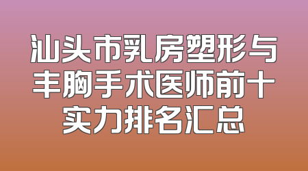 汕头市乳房塑形与丰胸手术医师前十实力排名汇总