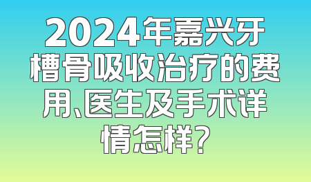 2024年嘉兴牙槽骨吸收治疗的费用、医生及手术详情怎样？