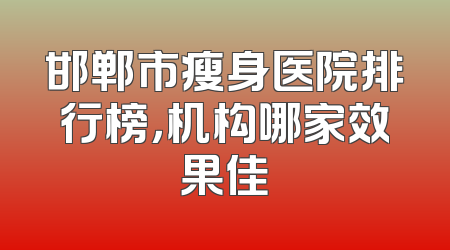 邯郸市瘦身医院排行榜，机构哪家效果佳