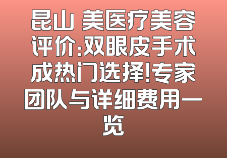昆山玥美医疗美容评价：双眼皮手术成热门选择！专家团队与详细费用一览