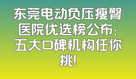 东莞电动负压瘦臀医院优选榜公布：五大口碑机构任你挑！