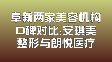 阜新两家美容机构口碑对比：安琪美整形与朗悦医疗