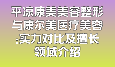 平凉康美美容整形与康尔美医疗美容：实力对比及擅长领域介绍