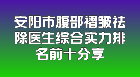 安阳市腹部褶皱祛除医生综合实力排名前十分享