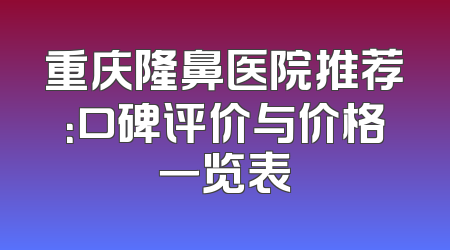 重庆隆鼻医院推荐：口碑评价与价格一览表