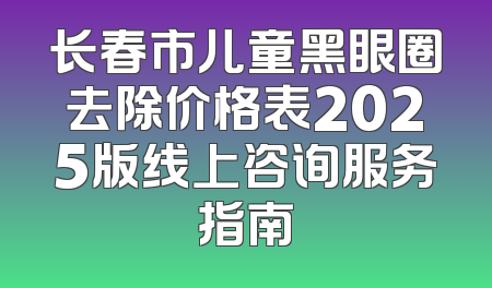 长春市儿童黑眼圈去除价格表2025版线上咨询服务指南