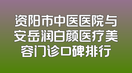 资阳市中医医院与安岳润白颜医疗美容门诊口碑排行