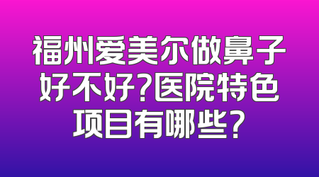 福州爱美尔做鼻子好不好？医院特色项目有哪些？