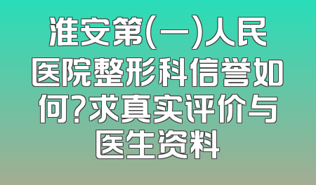 淮安第（一）人民医院整形科信誉如何？求真实评价与医生资料