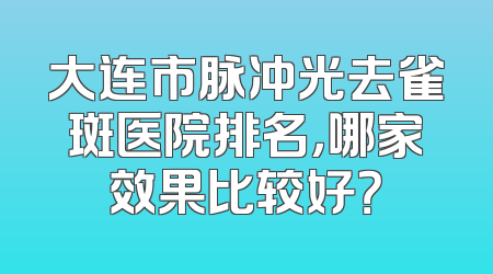 大连市脉冲光去雀斑医院排名，哪家效果比较好？