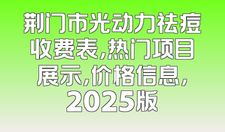 荆门市光动力祛痘收费表，热门项目展示，价格信息，2025版