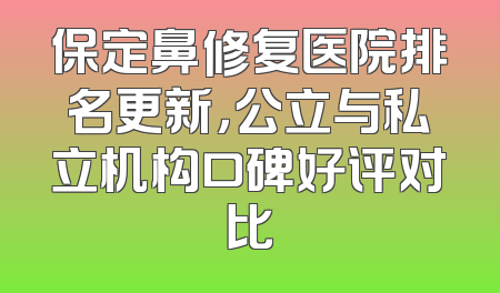 保定鼻修复医院排名更新，公立与私立机构口碑好评对比