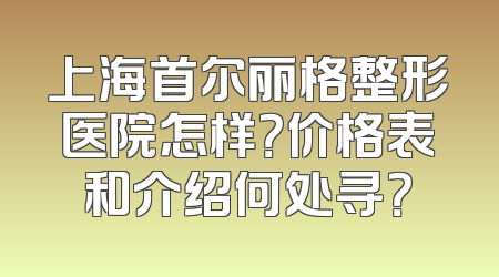 上海首尔丽格整形医院怎样？价格表和介绍何处寻？