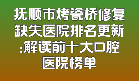 抚顺市烤瓷桥修复缺失医院排名更新：解读前十大口腔医院榜单