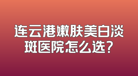 连云港嫩肤美白淡斑医院怎么选？
