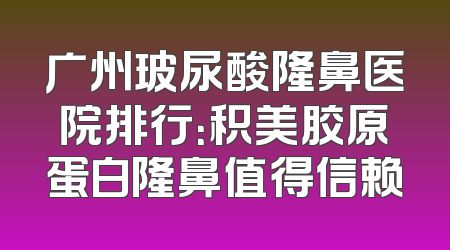 广州玻尿酸隆鼻医院排行：积美胶原蛋白隆鼻值得信赖