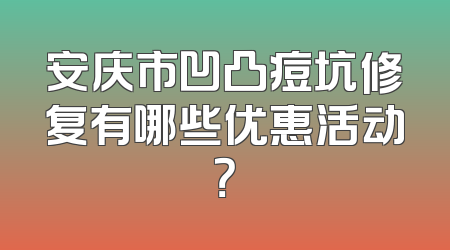安庆市凹凸痘坑修复有哪些优惠活动？