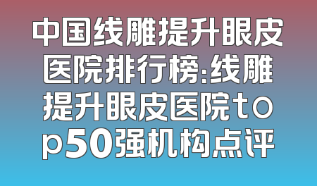 中国线雕提升眼皮医院排行榜：线雕提升眼皮医院top50强机构点评