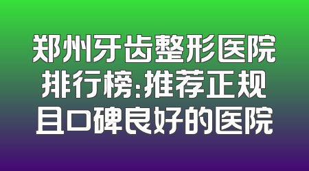 郑州牙齿整形医院排行榜：推荐正规且口碑良好的医院