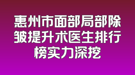 惠州市面部局部除皱提升术医生排行榜实力深挖