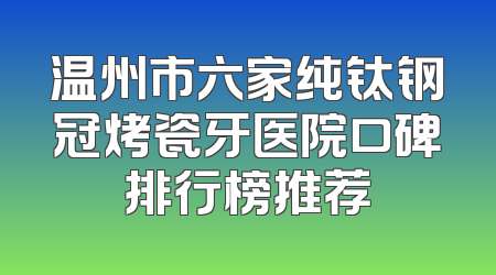 温州市六家纯钛钢冠烤瓷牙医院口碑排行榜推荐
