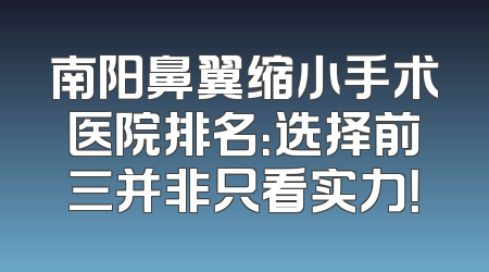 南阳鼻翼缩小手术医院排名：选择前三并非只看实力！