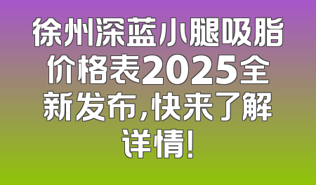 徐州深蓝小腿吸脂价格表2025全新发布，快来了解详情！
