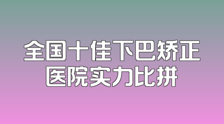 全国十佳下巴矫正医院实力比拼